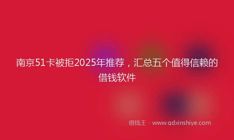 南京51卡被拒2025年推荐，汇总五个值得信赖的借钱软件