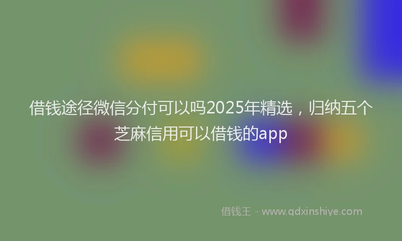 借钱途径微信分付可以吗2025年精选，归纳五个芝麻信用可以借钱的app