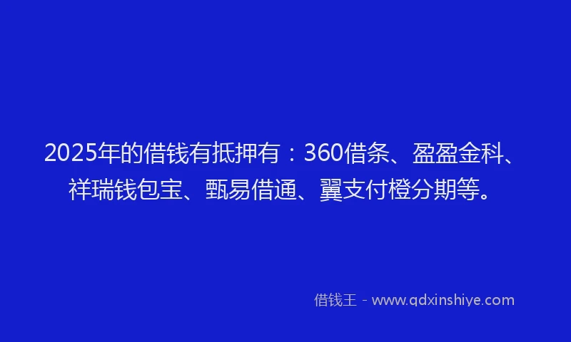 2025年的借钱有抵押有：360借条、盈盈金科、祥瑞钱包宝、甄易借通、翼支付橙分期等。
