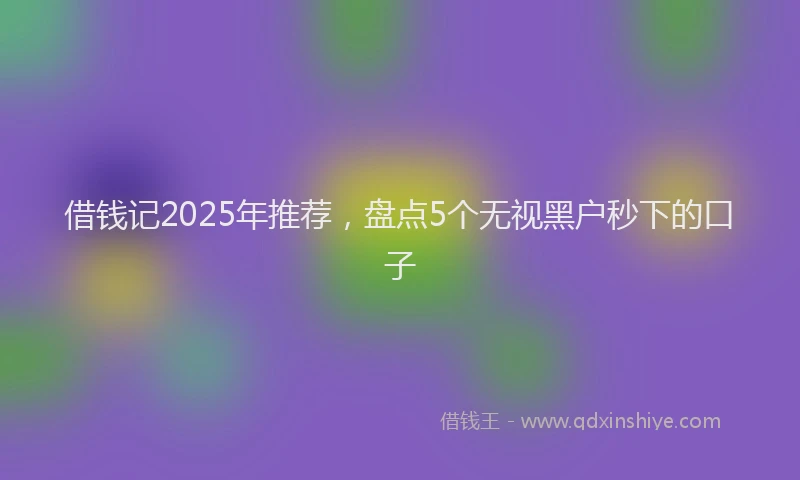 借钱记2025年推荐，盘点5个无视黑户秒下的口子