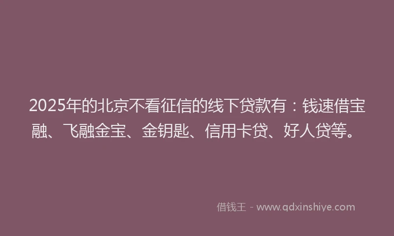 2025年的北京不看征信的线下贷款有：钱速借宝融、飞融金宝、金钥匙、信用卡贷、好人贷等。