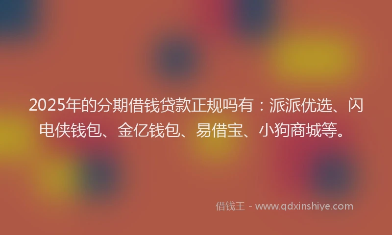 2025年的分期借钱贷款正规吗有：派派优选、闪电侠钱包、金亿钱包、易借宝、小狗商城等。