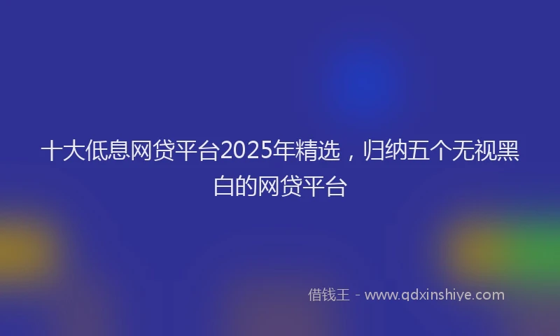 十大低息网贷平台2025年精选，归纳五个无视黑白的网贷平台