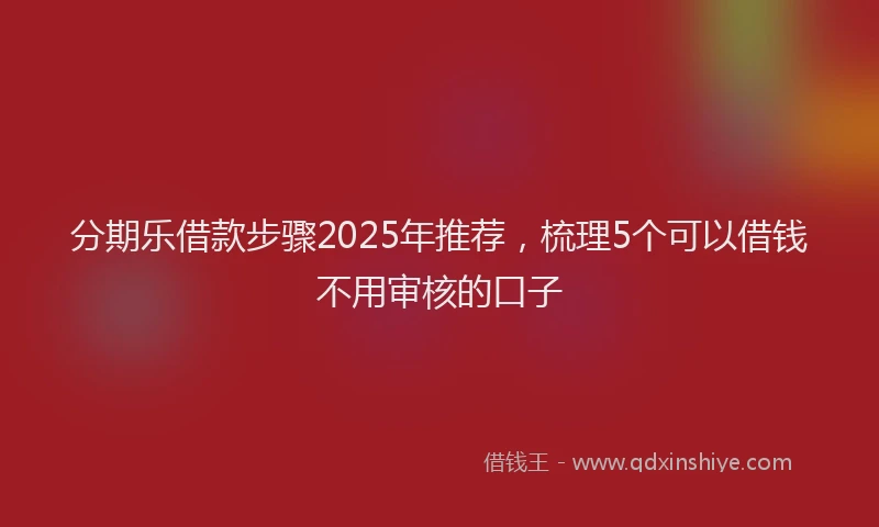 分期乐借款步骤2025年推荐，梳理5个可以借钱不用审核的口子