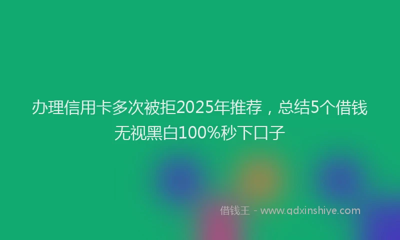 办理信用卡多次被拒2025年推荐，总结5个借钱无视黑白100%秒下口子