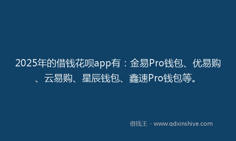 2025年的借钱花呗app有：金易Pro钱包、优易购、云易购、星辰钱包、鑫速Pro钱包等。