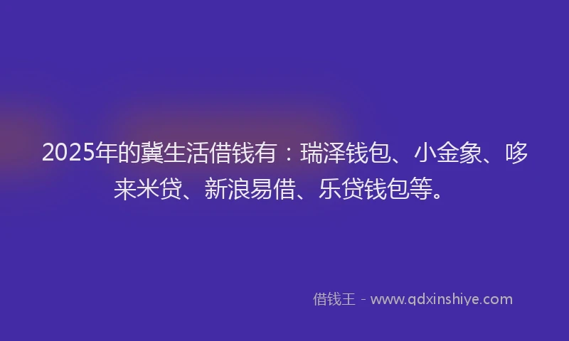 2025年的冀生活借钱有：瑞泽钱包、小金象、哆来米贷、新浪易借、乐贷钱包等。