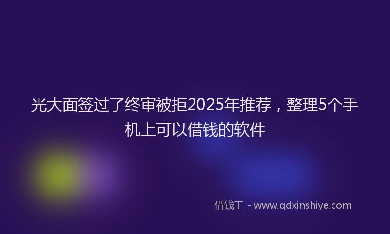 光大面签过了终审被拒2025年推荐，整理5个手机上可以借钱的软件