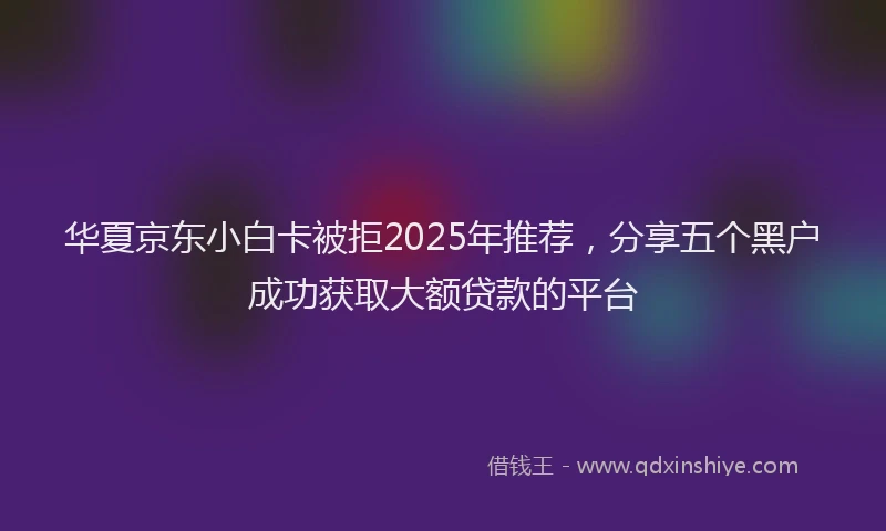 华夏京东小白卡被拒2025年推荐，分享五个黑户成功获取大额贷款的平台