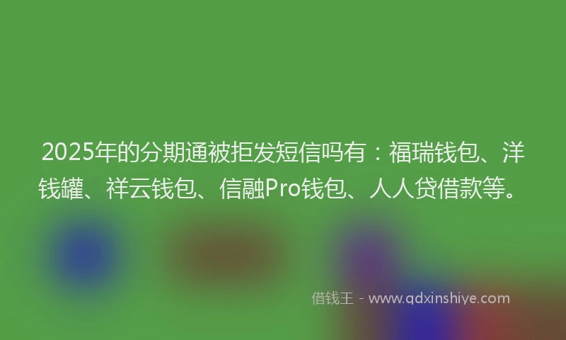2025年的分期通被拒发短信吗有：福瑞钱包、洋钱罐、祥云钱包、信融Pro钱包、人人贷借款等。