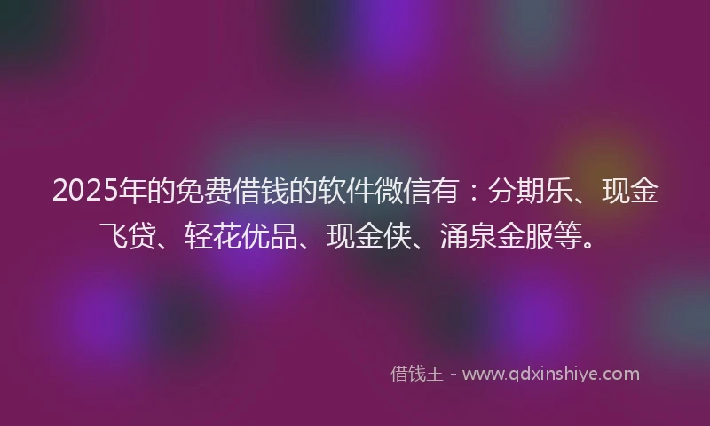 2025年的免费借钱的软件微信有：分期乐、现金飞贷、轻花优品、现金侠、涌泉金服等。