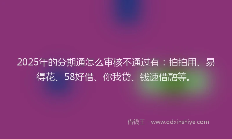 2025年的分期通怎么审核不通过有：拍拍用、易得花、58好借、你我贷、钱速借融等。