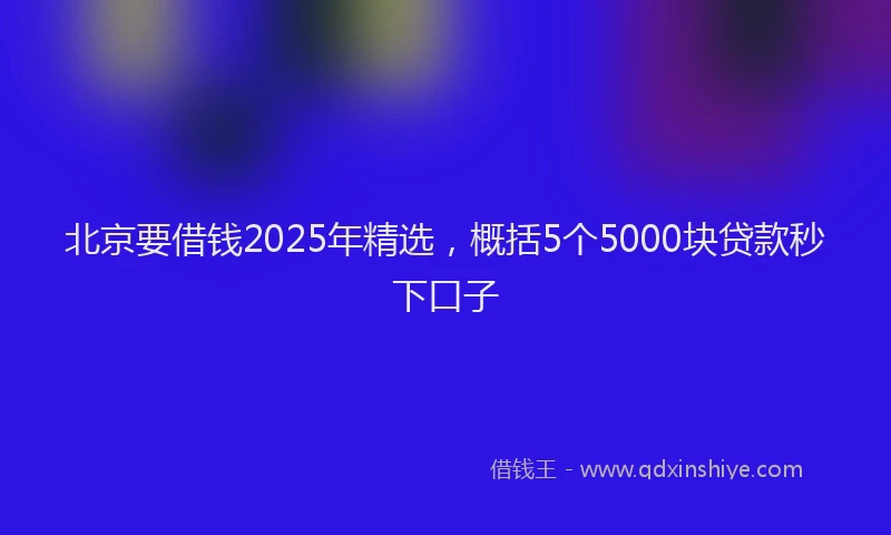 北京要借钱2025年精选，概括5个5000块贷款秒下口子