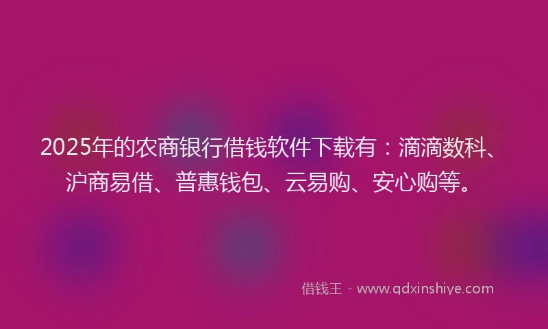 2025年的农商银行借钱软件下载有：滴滴数科、沪商易借、普惠钱包、云易购、安心购等。