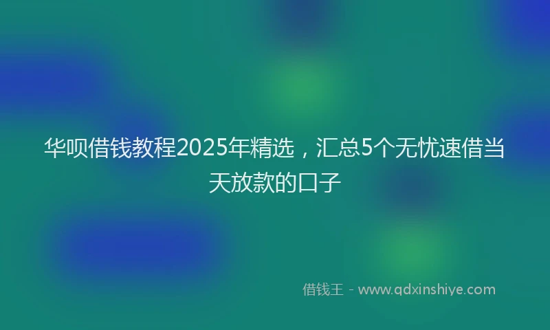 华呗借钱教程2025年精选，汇总5个无忧速借当天放款的口子