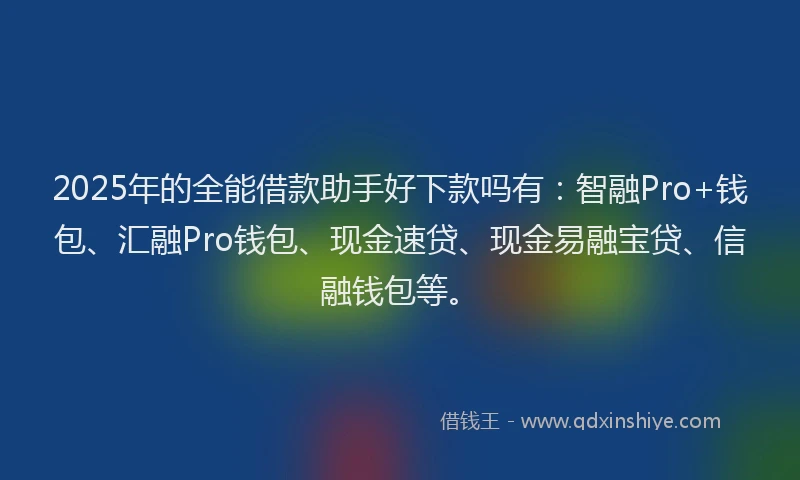2025年的全能借款助手好下款吗有：智融Pro+钱包、汇融Pro钱包、现金速贷、现金易融宝贷、信融钱包等。