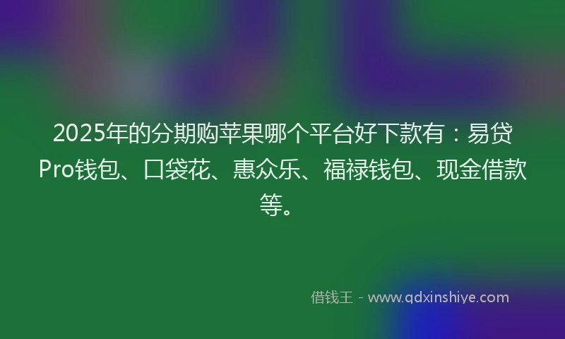 2025年的分期购苹果哪个平台好下款有：易贷Pro钱包、口袋花、惠众乐、福禄钱包、现金借款等。