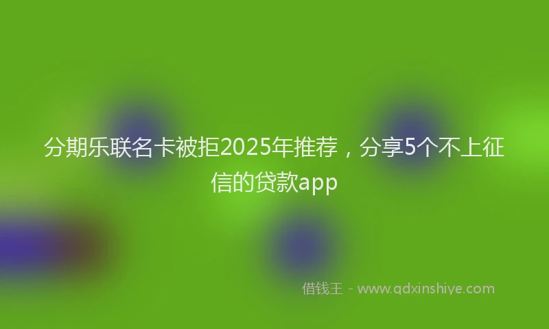 分期乐联名卡被拒2025年推荐，分享5个不上征信的贷款app