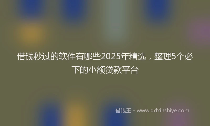 借钱秒过的软件有哪些2025年精选，整理5个必下的小额贷款平台