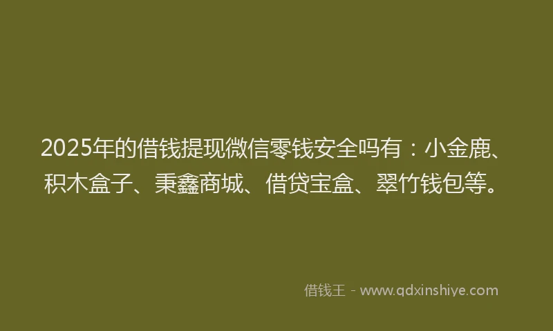 2025年的借钱提现微信零钱安全吗有：小金鹿、积木盒子、秉鑫商城、借贷宝盒、翠竹钱包等。