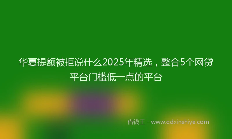 华夏提额被拒说什么2025年精选，整合5个网贷平台门槛低一点的平台