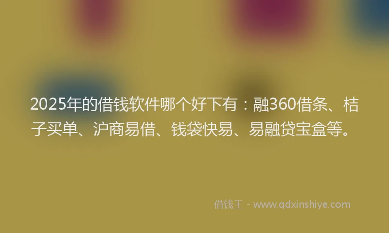 2025年的借钱软件哪个好下有：融360借条、桔子买单、沪商易借、钱袋快易、易融贷宝盒等。