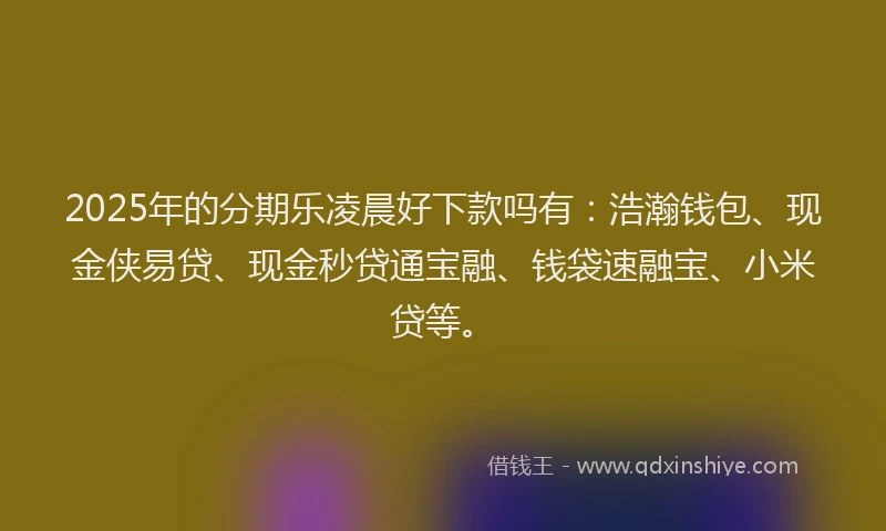 2025年的分期乐凌晨好下款吗有：浩瀚钱包、现金侠易贷、现金秒贷通宝融、钱袋速融宝、小米贷等。