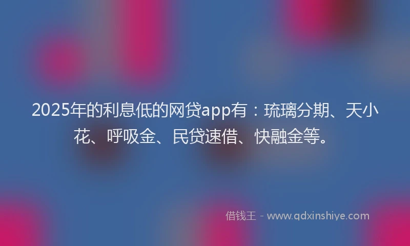 2025年的利息低的网贷app有：琉璃分期、天小花、呼吸金、民贷速借、快融金等。