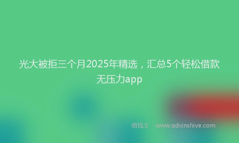 光大被拒三个月2025年精选，汇总5个轻松借款无压力app