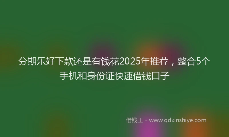 分期乐好下款还是有钱花2025年推荐，整合5个手机和身份证快速借钱口子
