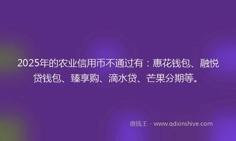 2025年的农业信用币不通过有：惠花钱包、融悦贷钱包、臻享购、滴水贷、芒果分期等。