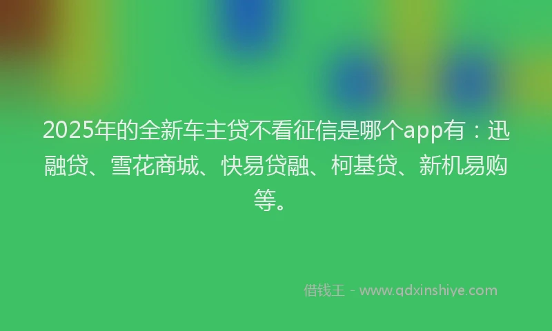 2025年的全新车主贷不看征信是哪个app有：迅融贷、雪花商城、快易贷融、柯基贷、新机易购等。