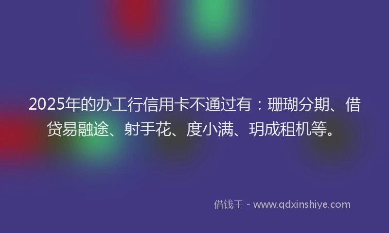 2025年的办工行信用卡不通过有：珊瑚分期、借贷易融途、射手花、度小满、玥成租机等。