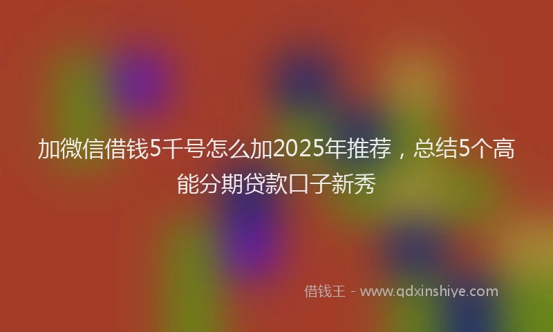 加微信借钱5千号怎么加2025年推荐，总结5个高能分期贷款口子新秀