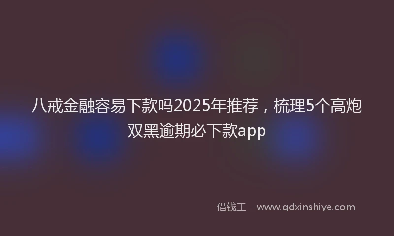 八戒金融容易下款吗2025年推荐，梳理5个高炮双黑逾期必下款app