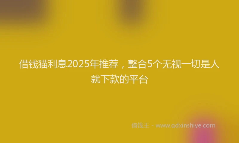 借钱猫利息2025年推荐，整合5个无视一切是人就下款的平台