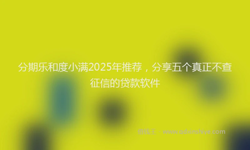 分期乐和度小满2025年推荐，分享五个真正不查征信的贷款软件