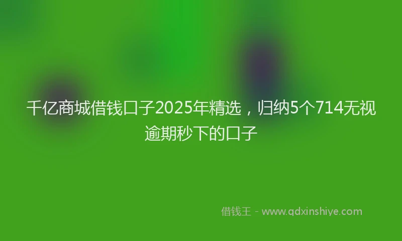千亿商城借钱口子2025年精选，归纳5个714无视逾期秒下的口子