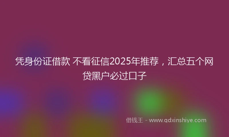 凭身份证借款 不看征信2025年推荐，汇总五个网贷黑户必过口子