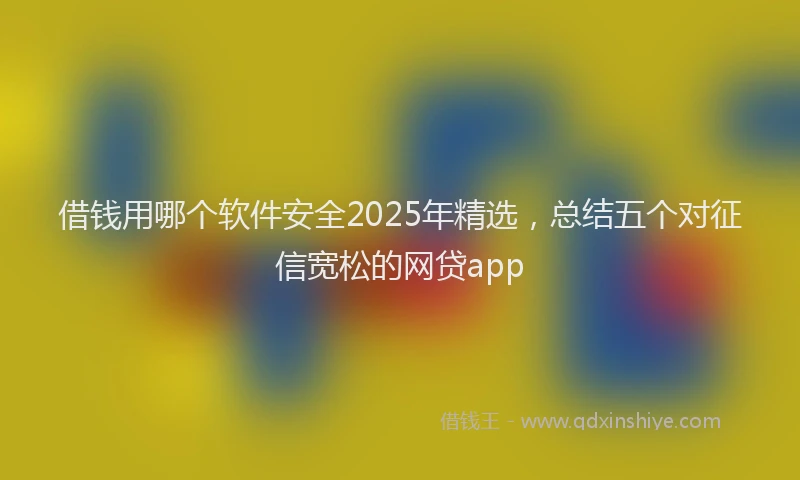 借钱用哪个软件安全2025年精选，总结五个对征信宽松的网贷app