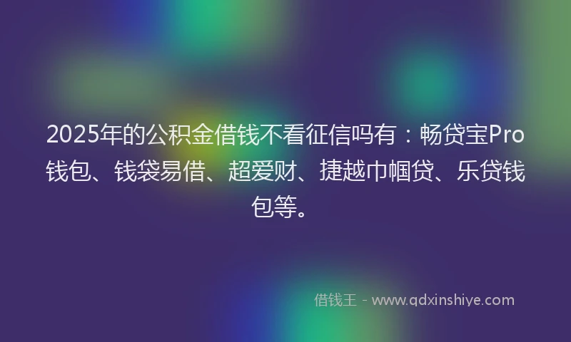 2025年的公积金借钱不看征信吗有：畅贷宝Pro钱包、钱袋易借、超爱财、捷越巾帼贷、乐贷钱包等。