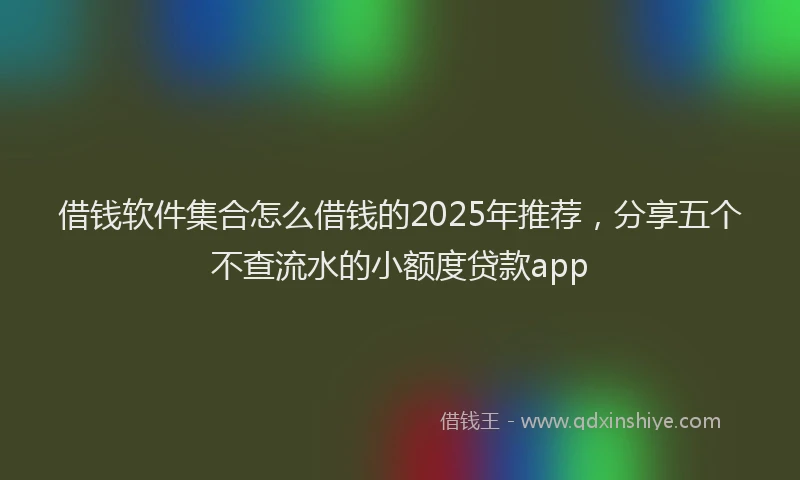 借钱软件集合怎么借钱的2025年推荐，分享五个不查流水的小额度贷款app