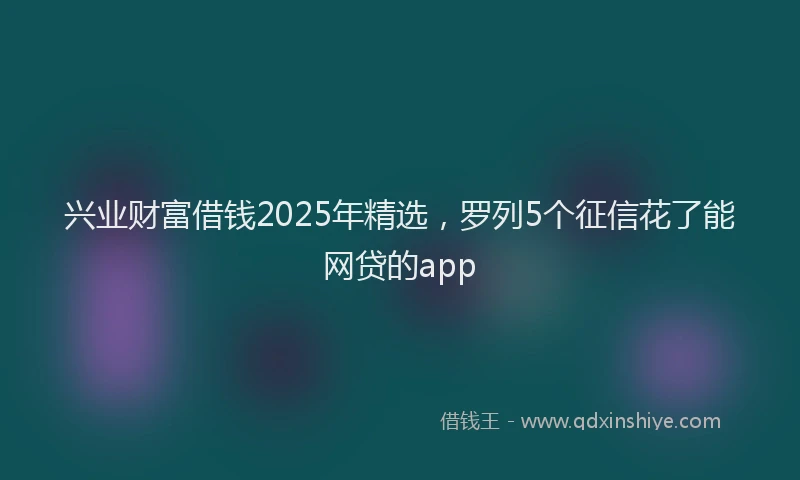 兴业财富借钱2025年精选，罗列5个征信花了能网贷的app