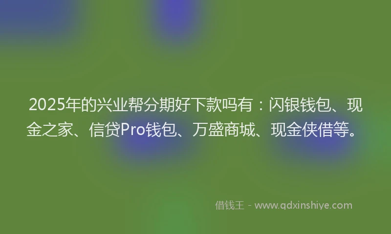 2025年的兴业帮分期好下款吗有：闪银钱包、现金之家、信贷Pro钱包、万盛商城、现金侠借等。