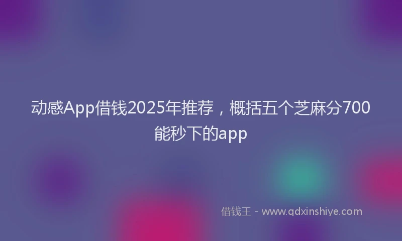动感App借钱2025年推荐，概括五个芝麻分700能秒下的app