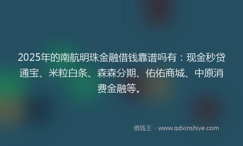 2025年的南航明珠金融借钱靠谱吗有：现金秒贷通宝、米粒白条、森森分期、佑佑商城、中原消费金融等。