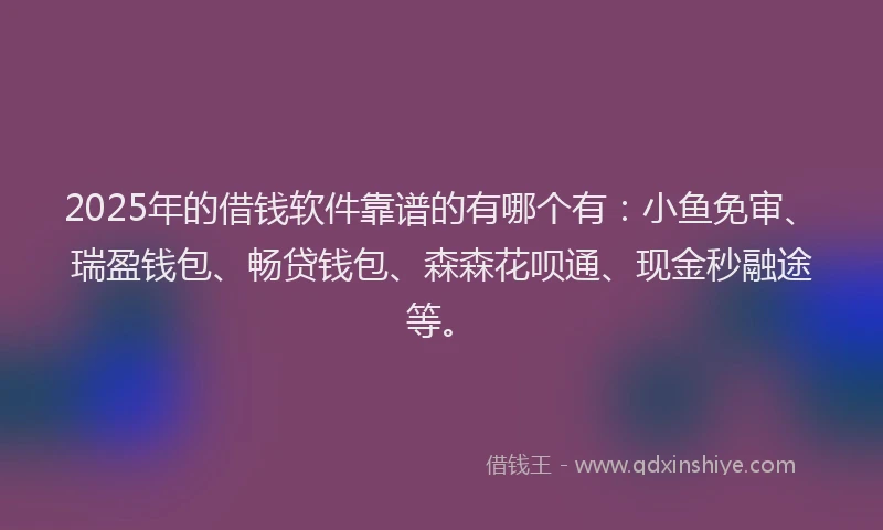 2025年的借钱软件靠谱的有哪个有：小鱼免审、瑞盈钱包、畅贷钱包、森森花呗通、现金秒融途等。
