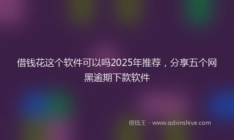 借钱花这个软件可以吗2025年推荐，分享五个网黑逾期下款软件