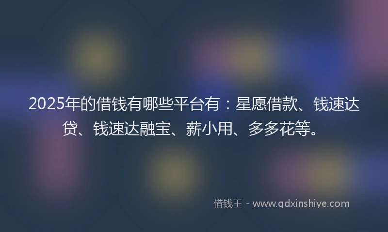2025年的借钱有哪些平台有：星愿借款、钱速达贷、钱速达融宝、薪小用、多多花等。