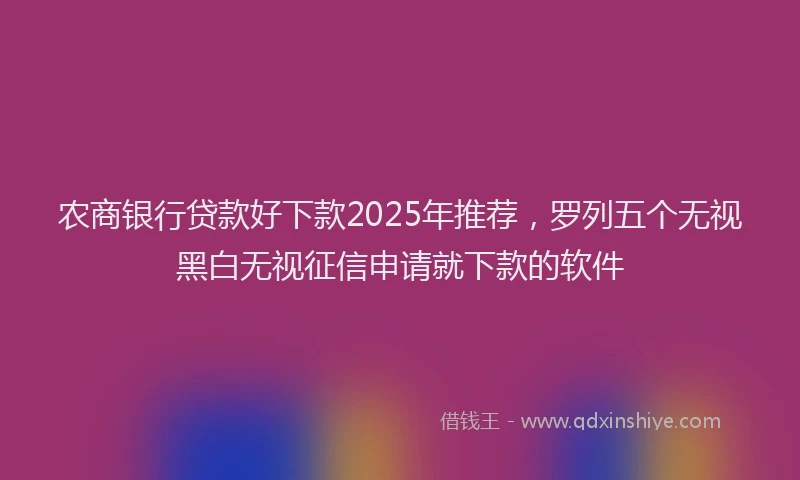 农商银行贷款好下款2025年推荐，罗列五个无视黑白无视征信申请就下款的软件